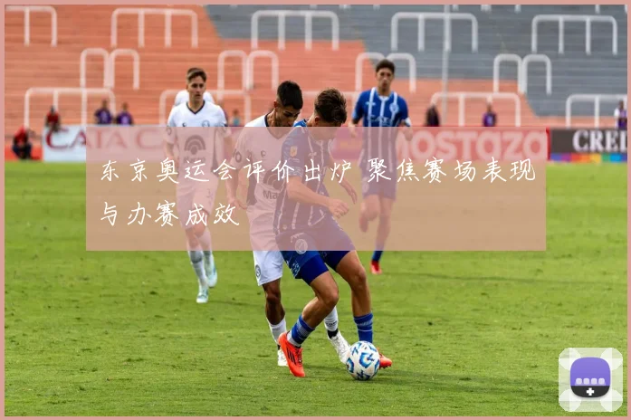 东京奥运会评价出炉 聚焦赛场表现与办赛成效