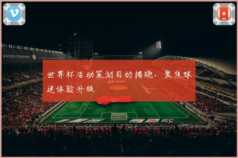 世界杯活动策划目的揭晓,聚焦球迷体验升级