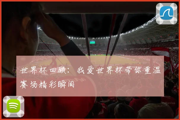 世界杯回顾:我爱世界杯带你重温赛场精彩瞬间