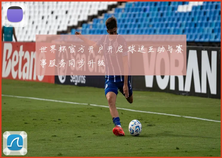 世界杯官方开户开启 球迷互动与赛事服务同步升级
