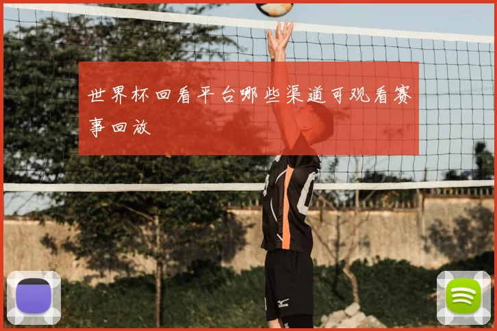 世界杯回看平台哪些渠道可观看赛事回放