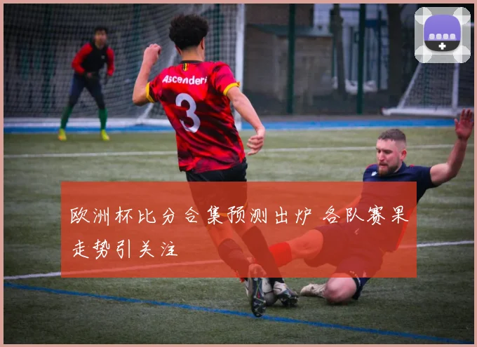 欧洲杯比分合集预测出炉 各队赛果走势引关注