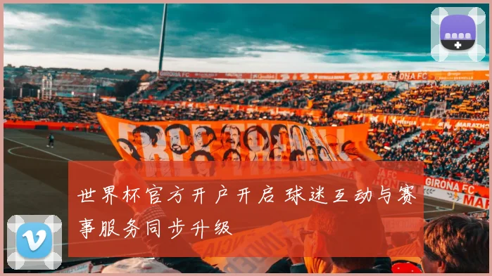 世界杯官方开户开启 球迷互动与赛事服务同步升级