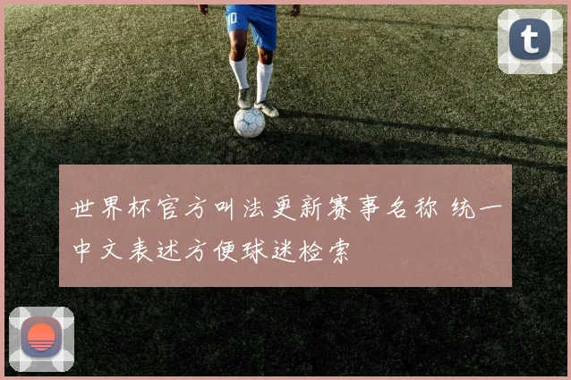 世界杯官方叫法更新赛事名称 统一中文表述方便球迷检索